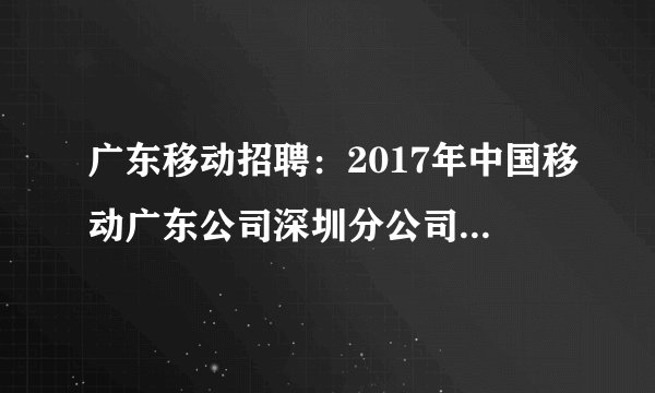广东移动招聘:2017年中国移动广东公司深圳分公司“领先一路”校园招聘公告