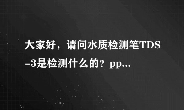 大家好，请问水质检测笔TDS-3是检测什么的？ppm又是什么单位？谢谢