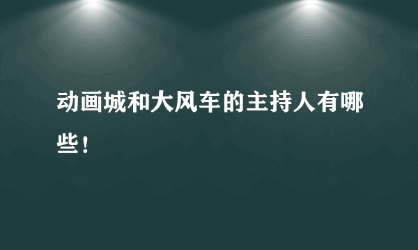 动画城和大风车的主持人有哪些！