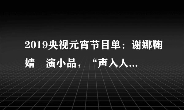 2019央视元宵节目单：谢娜鞠婧祎演小品，“声入人心”王晰周深合体