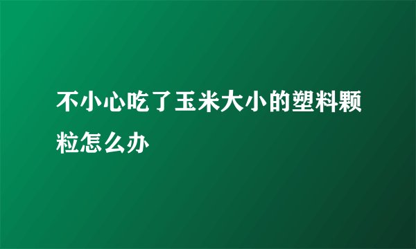 不小心吃了玉米大小的塑料颗粒怎么办