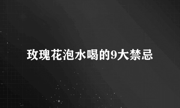 玫瑰花泡水喝的9大禁忌