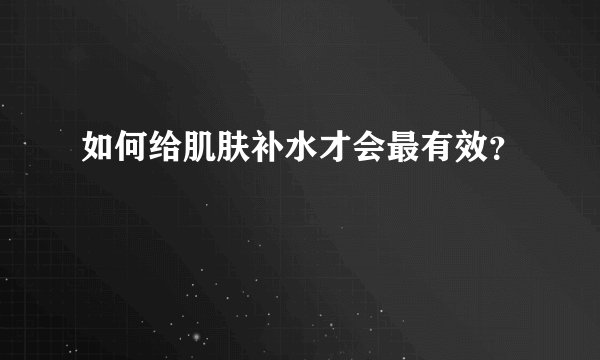 如何给肌肤补水才会最有效？