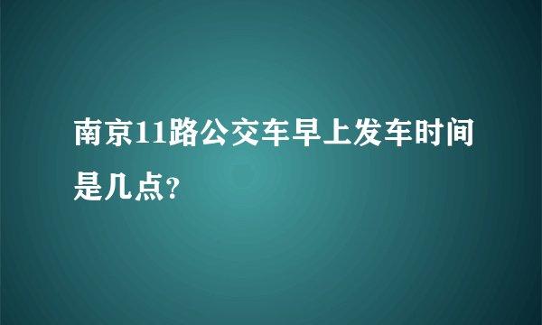 南京11路公交车早上发车时间是几点？
