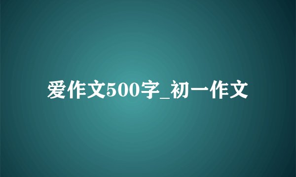 爱作文500字_初一作文