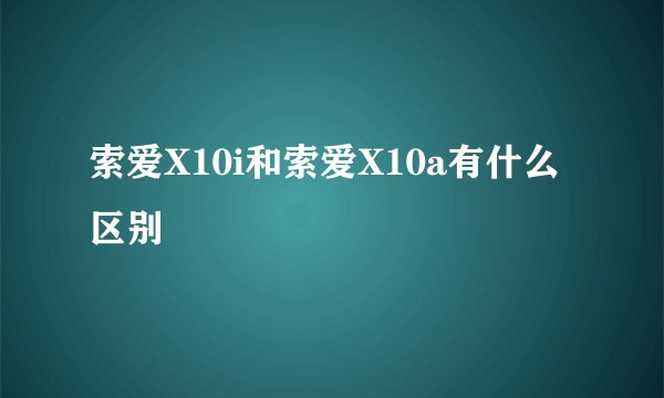 索爱X10i和索爱X10a有什么区别