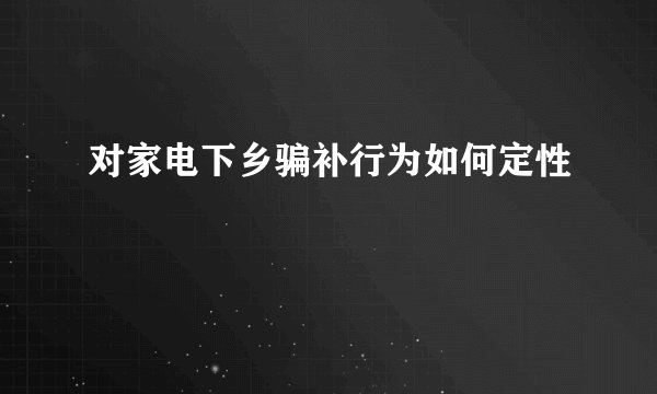 对家电下乡骗补行为如何定性