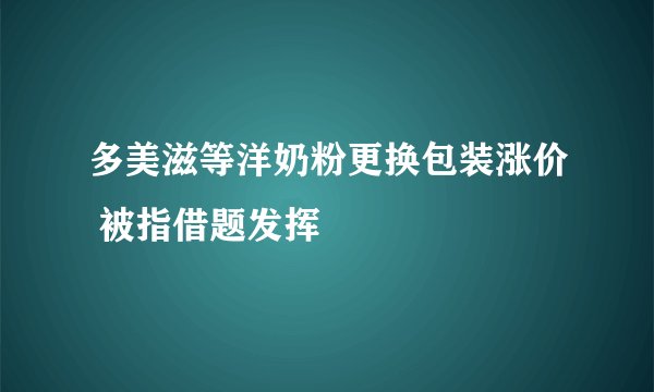 多美滋等洋奶粉更换包装涨价 被指借题发挥