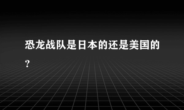 恐龙战队是日本的还是美国的？