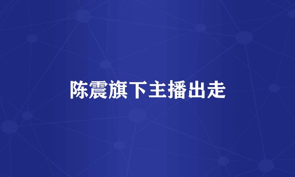 陈震旗下主播出走