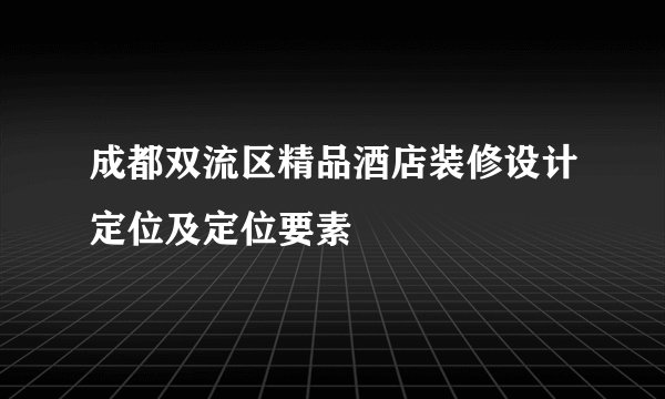 成都双流区精品酒店装修设计定位及定位要素