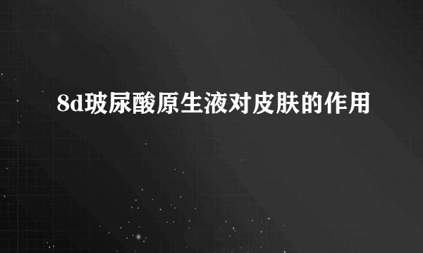 8d玻尿酸原生液对皮肤的作用