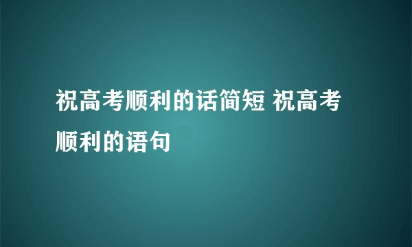 祝高考顺利的话简短 祝高考顺利的语句