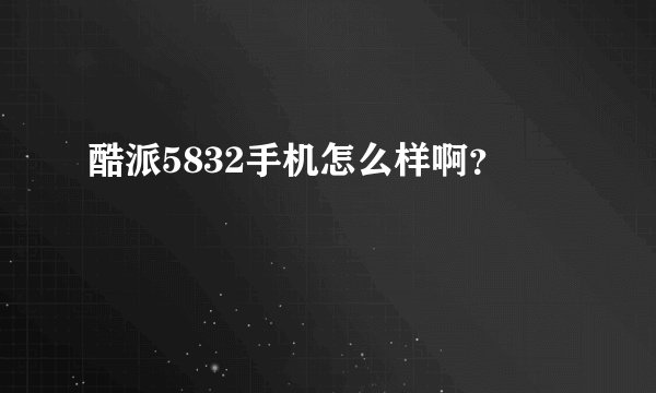 酷派5832手机怎么样啊?
