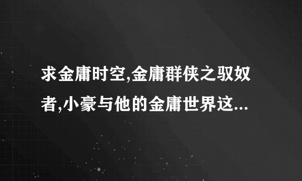 求金庸时空,金庸群侠之驭奴者,小豪与他的金庸世界这几本书，也可以发一些同样穿越的。。小说