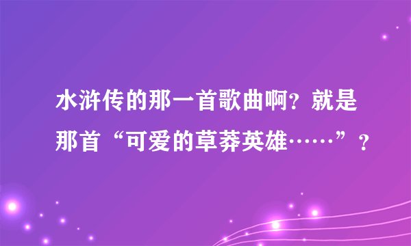 水浒传的那一首歌曲啊？就是那首“可爱的草莽英雄……”？