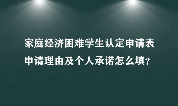 家庭经济困难学生认定申请表申请理由及个人承诺怎么填?