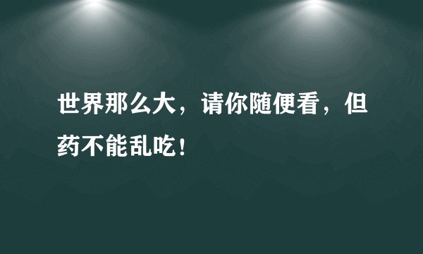 世界那么大，请你随便看，但药不能乱吃！