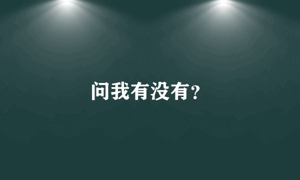 问我有没有？