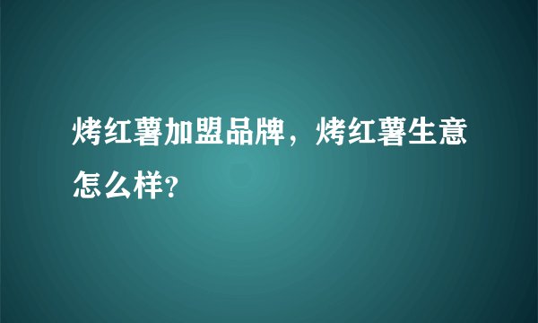 烤红薯加盟品牌，烤红薯生意怎么样？