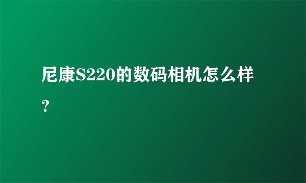 尼康S220的数码相机怎么样?