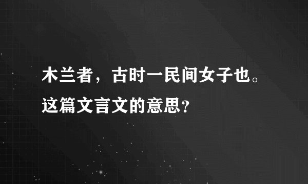 木兰者，古时一民间女子也。这篇文言文的意思？