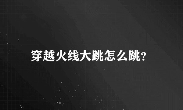 穿越火线大跳怎么跳？