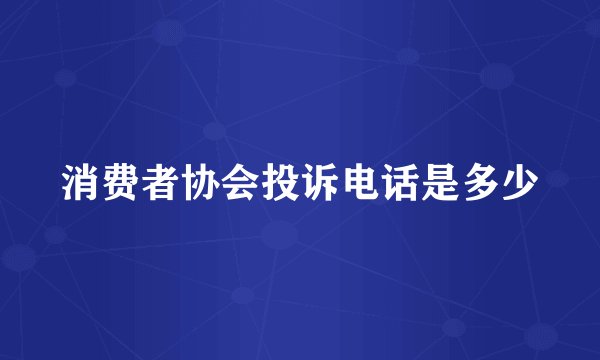 消费者协会投诉电话是多少