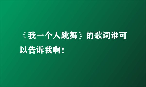 《我一个人跳舞》的歌词谁可以告诉我啊！