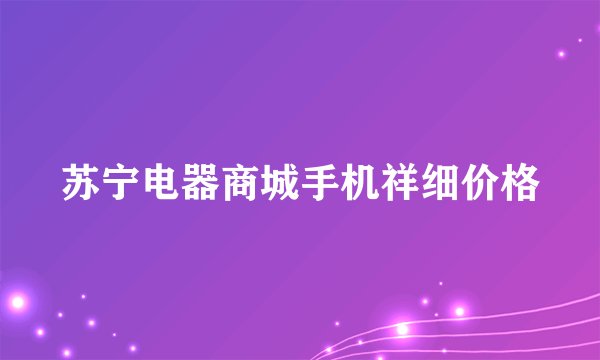 苏宁电器商城手机祥细价格
