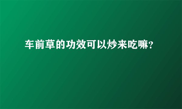 车前草的功效可以炒来吃嘛？