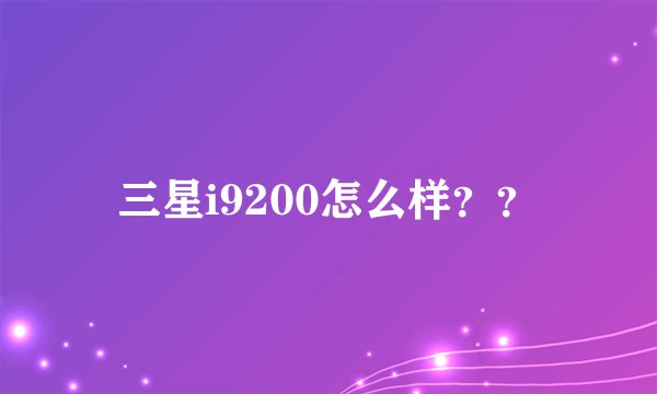 三星i9200怎么样？？