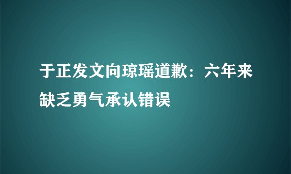 于正发文向琼瑶道歉：六年来缺乏勇气承认错误