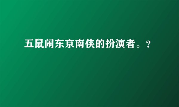 五鼠闹东京南侠的扮演者。？