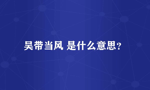 吴带当风 是什么意思？