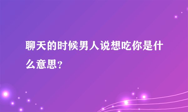 聊天的时候男人说想吃你是什么意思？