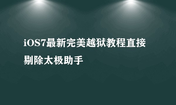 iOS7最新完美越狱教程直接剔除太极助手