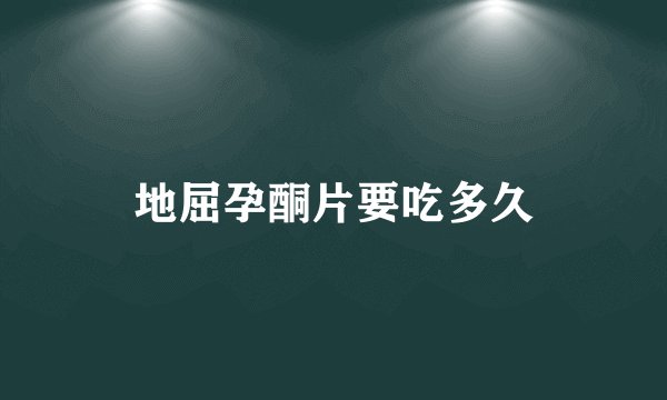 地屈孕酮片要吃多久