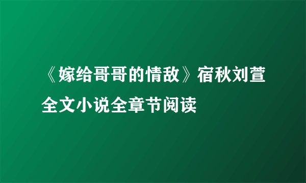 《嫁给哥哥的情敌》宿秋刘萱全文小说全章节阅读