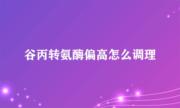 谷丙转氨酶偏高怎么调理