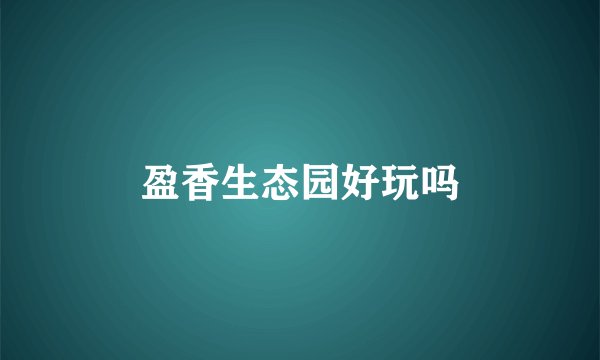 盈香生态园好玩吗
