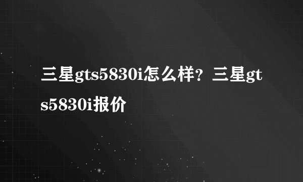 三星gts5830i怎么样？三星gts5830i报价