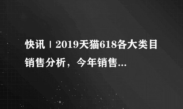 快讯｜2019天猫618各大类目销售分析，今年销售比去年更胜一筹