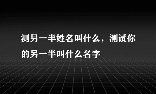 测另一半姓名叫什么,测试你的另一半叫什么名字