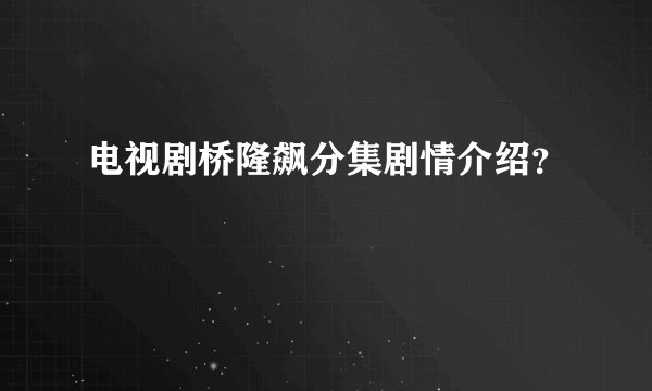 电视剧桥隆飙分集剧情介绍?