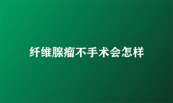 纤维腺瘤不手术会怎样