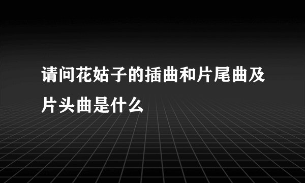 请问花姑子的插曲和片尾曲及片头曲是什么