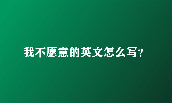 我不愿意的英文怎么写？