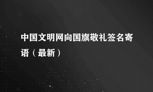 中国文明网向国旗敬礼签名寄语(最新)