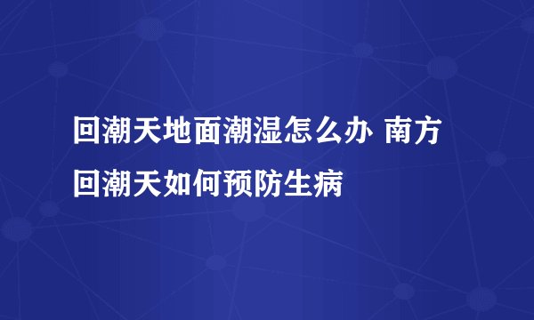 回潮天地面潮湿怎么办 南方回潮天如何预防生病